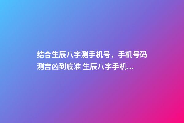 结合生辰八字测手机号，手机号码测吉凶到底准 生辰八字手机号码测算，手机号码测配合八字